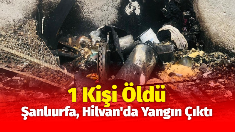 Şanlıurfa, Hilvan’da Yangın Çıktı: 1 Kişi Öldü!